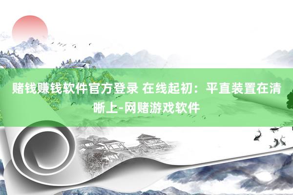赌钱赚钱软件官方登录 在线起初：平直装置在清晰上-网赌游戏软件