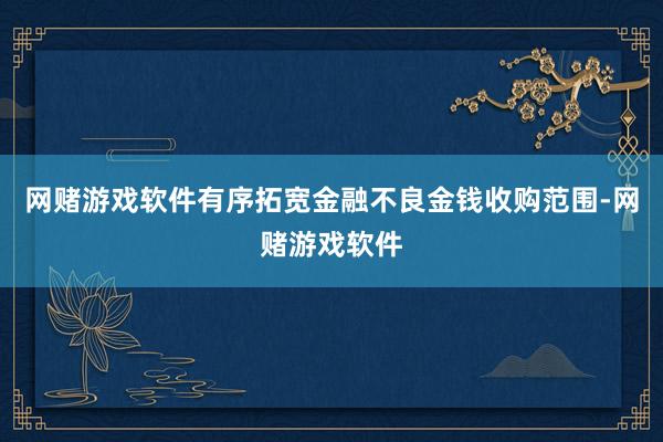 网赌游戏软件有序拓宽金融不良金钱收购范围-网赌游戏软件