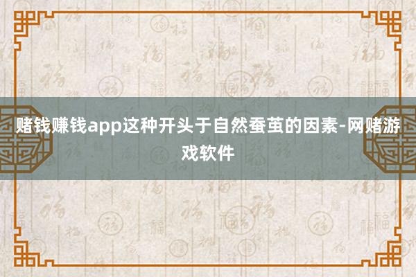 赌钱赚钱app这种开头于自然蚕茧的因素-网赌游戏软件
