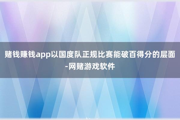 赌钱赚钱app以国度队正规比赛能破百得分的层面-网赌游戏软件