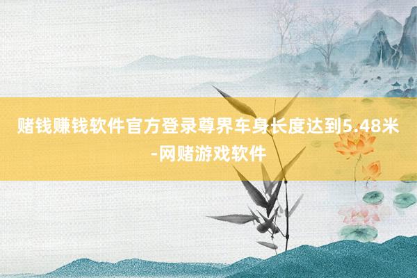 赌钱赚钱软件官方登录尊界车身长度达到5.48米-网赌游戏软件