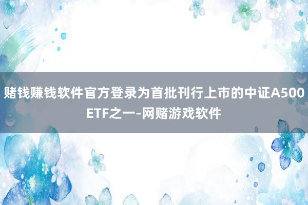 赌钱赚钱软件官方登录为首批刊行上市的中证A500ETF之一-网赌游戏软件