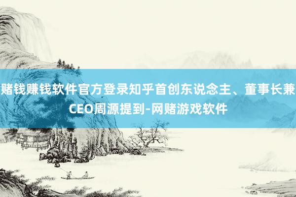 赌钱赚钱软件官方登录知乎首创东说念主、董事长兼CEO周源提到-网赌游戏软件