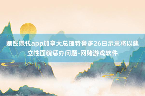 赌钱赚钱app加拿大总理特鲁多26日示意将以建立性面貌惩办问题-网赌游戏软件
