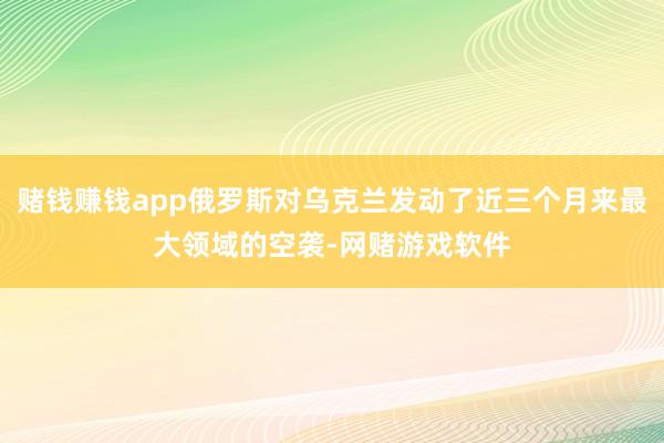 赌钱赚钱app俄罗斯对乌克兰发动了近三个月来最大领域的空袭-网赌游戏软件