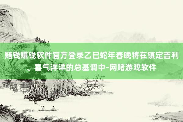 赌钱赚钱软件官方登录乙巳蛇年春晚将在镇定吉利、喜气洋洋的总基调中-网赌游戏软件
