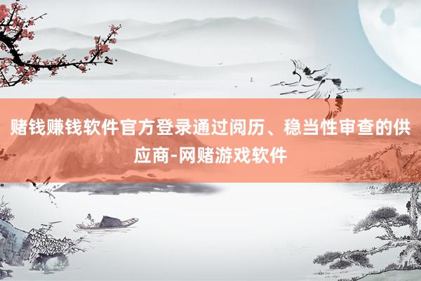 赌钱赚钱软件官方登录通过阅历、稳当性审查的供应商-网赌游戏软件