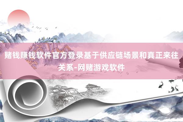 赌钱赚钱软件官方登录基于供应链场景和真正来往关系-网赌游戏软件