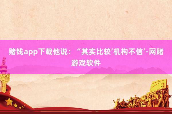 赌钱app下载他说:“其实比较‘机构不信’-网赌游戏软件