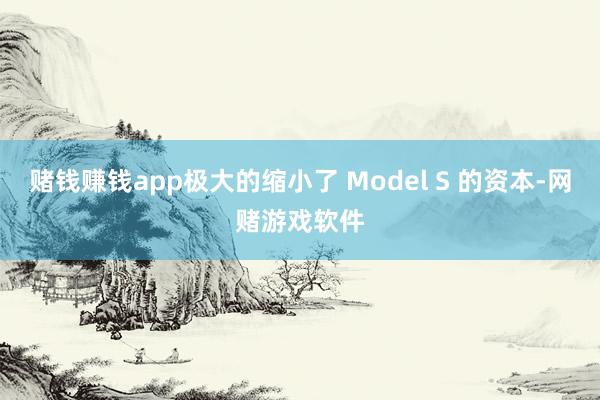 赌钱赚钱app极大的缩小了 Model S 的资本-网赌游戏软件