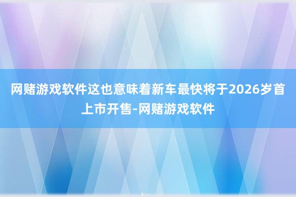 网赌游戏软件这也意味着新车最快将于2026岁首上市开售-网赌游戏软件