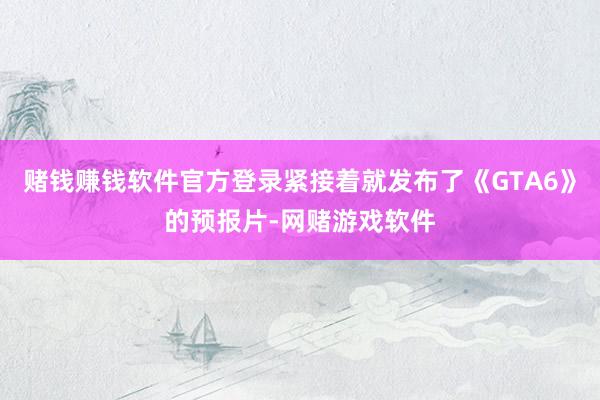 赌钱赚钱软件官方登录紧接着就发布了《GTA6》的预报片-网赌游戏软件