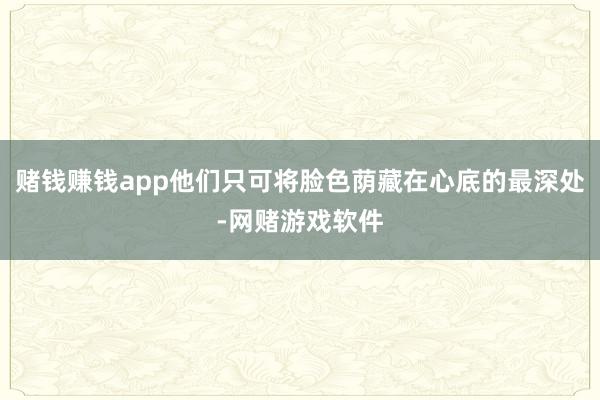 赌钱赚钱app他们只可将脸色荫藏在心底的最深处-网赌游戏软件