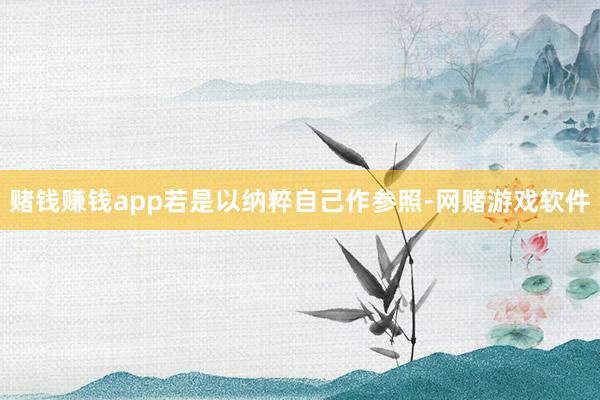 赌钱赚钱app若是以纳粹自己作参照-网赌游戏软件