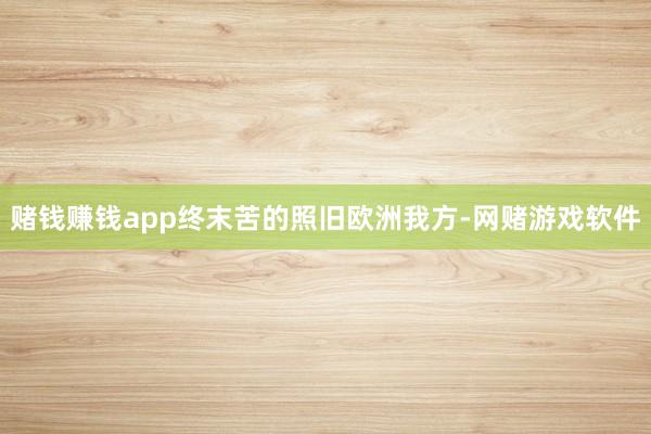 赌钱赚钱app终末苦的照旧欧洲我方-网赌游戏软件