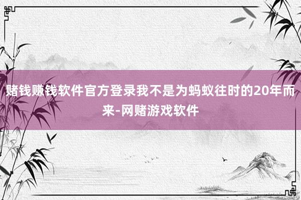 赌钱赚钱软件官方登录我不是为蚂蚁往时的20年而来-网赌游戏软件