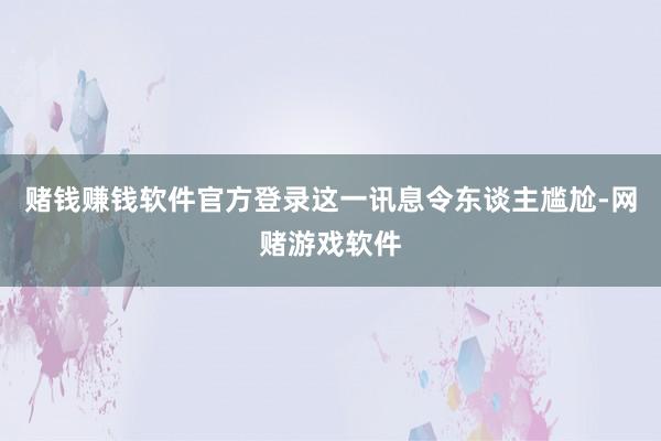 赌钱赚钱软件官方登录这一讯息令东谈主尴尬-网赌游戏软件