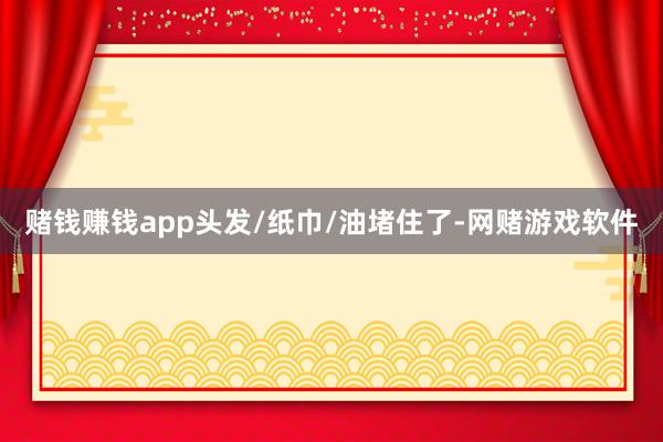 赌钱赚钱app头发/纸巾/油堵住了-网赌游戏软件