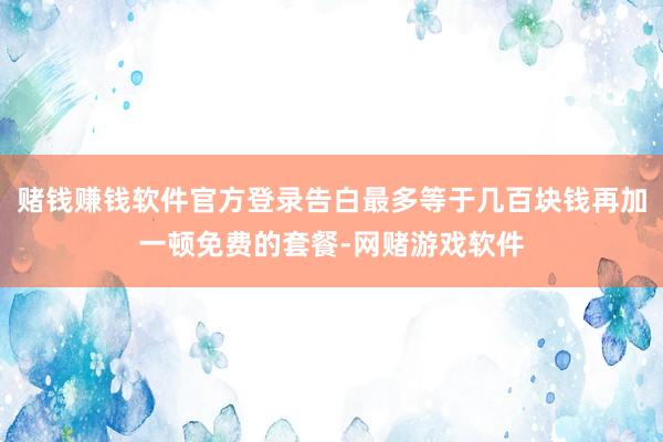 赌钱赚钱软件官方登录告白最多等于几百块钱再加一顿免费的套餐-网赌游戏软件