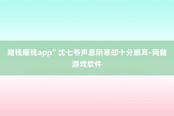 赌钱赚钱app”沈七爷声息阴寒却十分顺耳-网赌游戏软件
