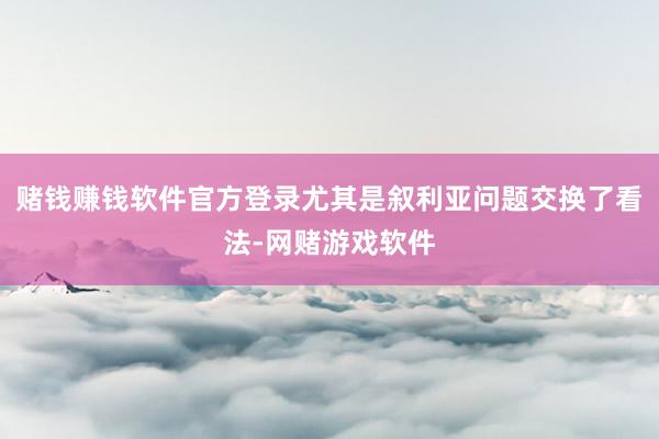 赌钱赚钱软件官方登录尤其是叙利亚问题交换了看法-网赌游戏软件