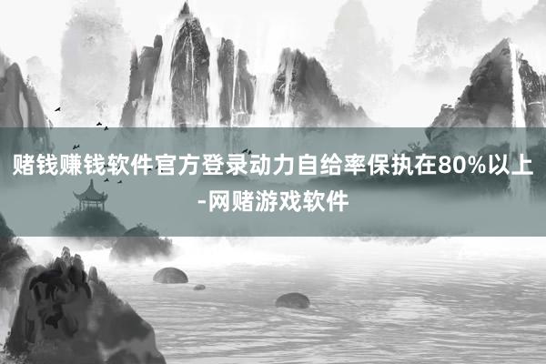 赌钱赚钱软件官方登录动力自给率保执在80%以上-网赌游戏软件
