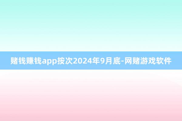 赌钱赚钱app按次2024年9月底-网赌游戏软件