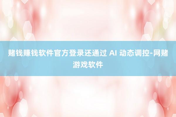 赌钱赚钱软件官方登录还通过 AI 动态调控-网赌游戏软件