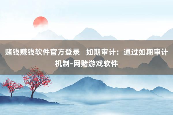 赌钱赚钱软件官方登录   如期审计：通过如期审计机制-网赌游戏软件