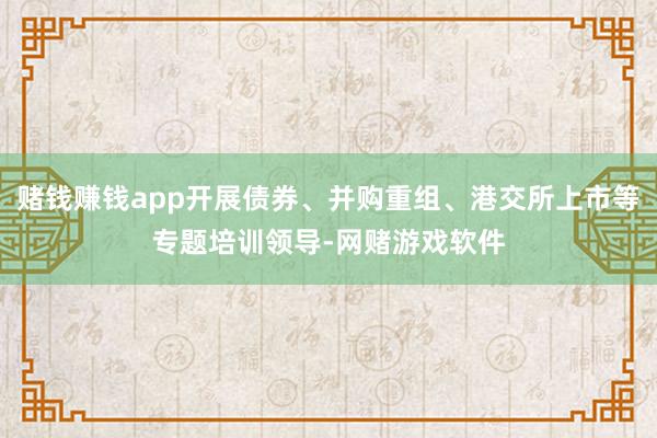 赌钱赚钱app开展债券、并购重组、港交所上市等专题培训领导-网赌游戏软件