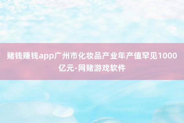 赌钱赚钱app广州市化妆品产业年产值罕见1000亿元-网赌游戏软件