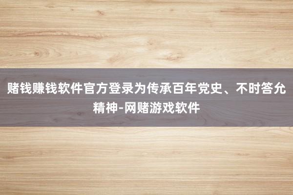 赌钱赚钱软件官方登录为传承百年党史、不时答允精神-网赌游戏软件