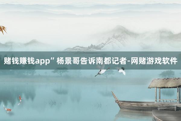 赌钱赚钱app”杨景哥告诉南都记者-网赌游戏软件