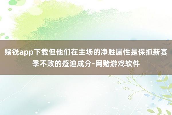 赌钱app下载但他们在主场的净胜属性是保抓新赛季不败的蹙迫成分-网赌游戏软件