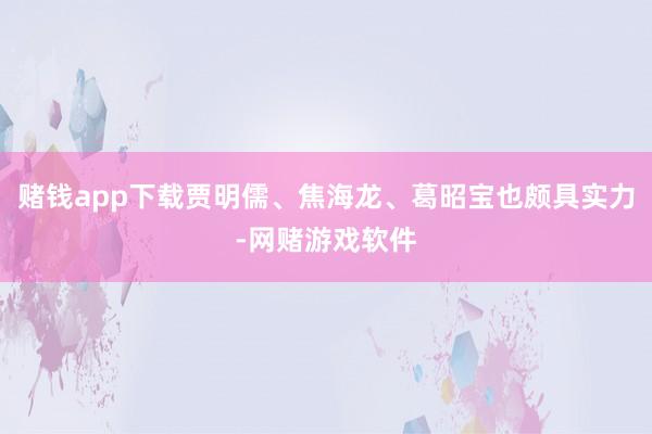 赌钱app下载贾明儒、焦海龙、葛昭宝也颇具实力-网赌游戏软件