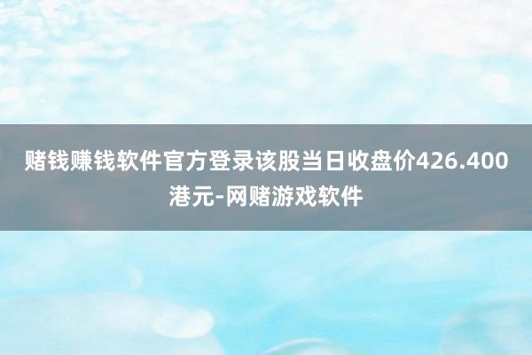 赌钱赚钱软件官方登录该股当日收盘价426.400港元-网赌游戏软件