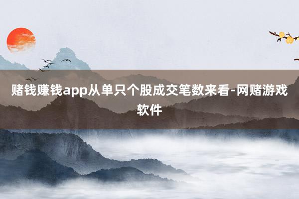 赌钱赚钱app从单只个股成交笔数来看-网赌游戏软件