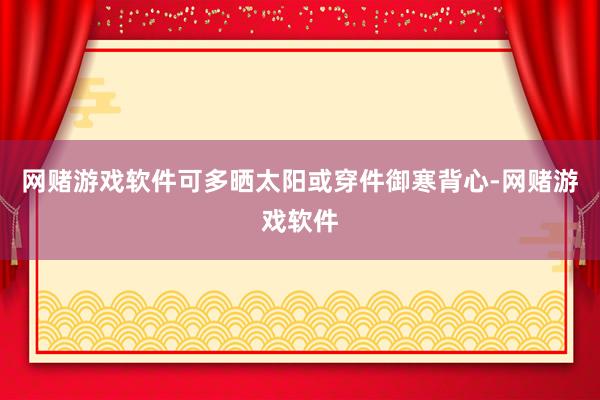网赌游戏软件可多晒太阳或穿件御寒背心-网赌游戏软件