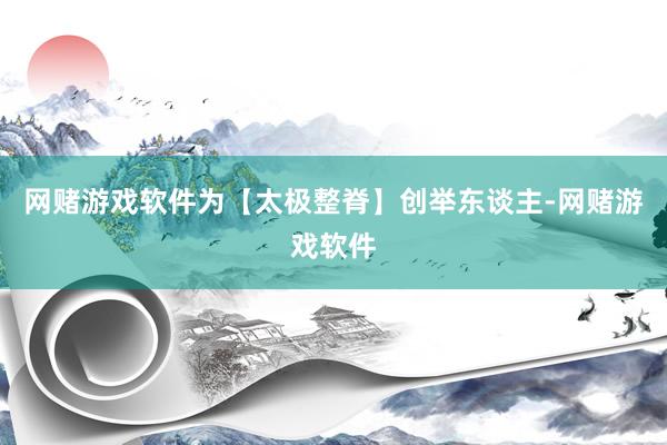 网赌游戏软件为【太极整脊】创举东谈主-网赌游戏软件