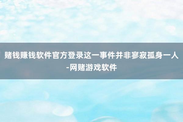 赌钱赚钱软件官方登录这一事件并非寥寂孤身一人-网赌游戏软件