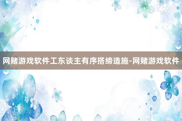 网赌游戏软件工东谈主有序搭缔造施-网赌游戏软件