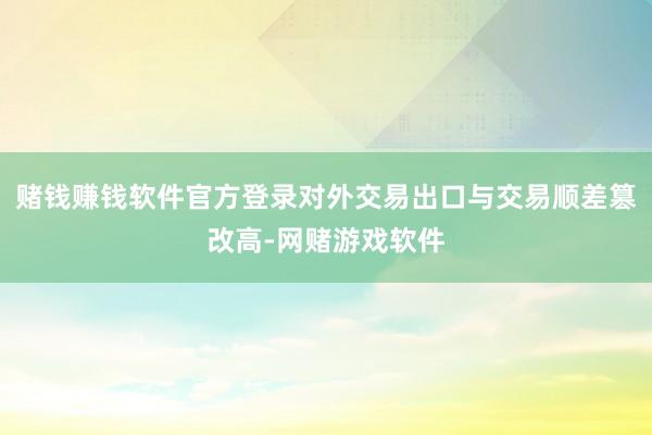 赌钱赚钱软件官方登录对外交易出口与交易顺差篡改高-网赌游戏软件