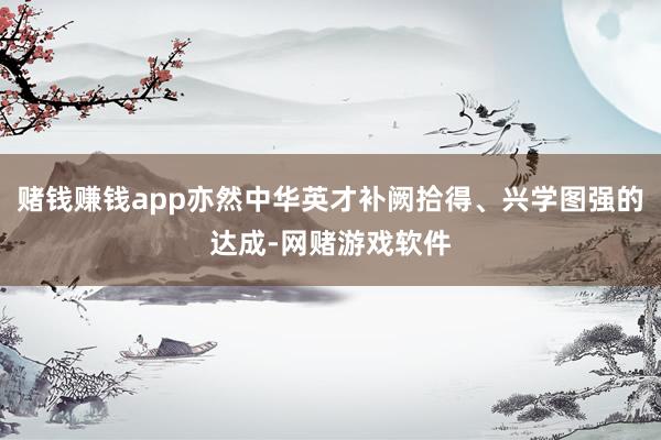 赌钱赚钱app亦然中华英才补阙拾得、兴学图强的达成-网赌游戏软件