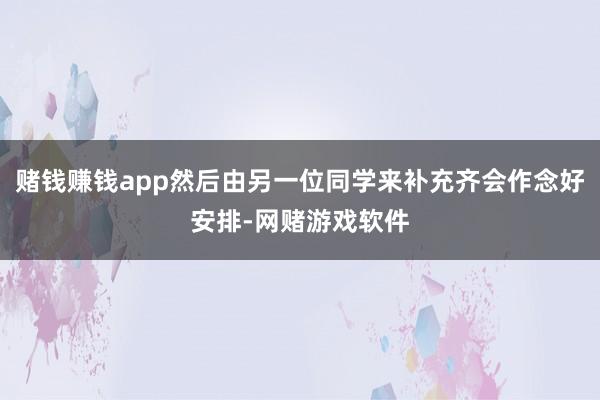 赌钱赚钱app然后由另一位同学来补充齐会作念好安排-网赌游戏软件