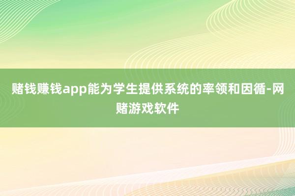 赌钱赚钱app能为学生提供系统的率领和因循-网赌游戏软件