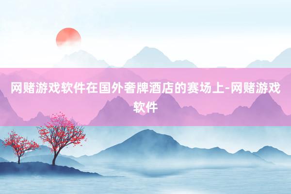 网赌游戏软件在国外奢牌酒店的赛场上-网赌游戏软件