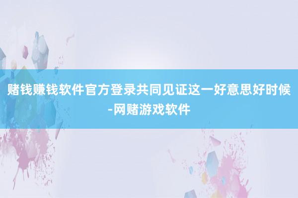 赌钱赚钱软件官方登录共同见证这一好意思好时候-网赌游戏软件