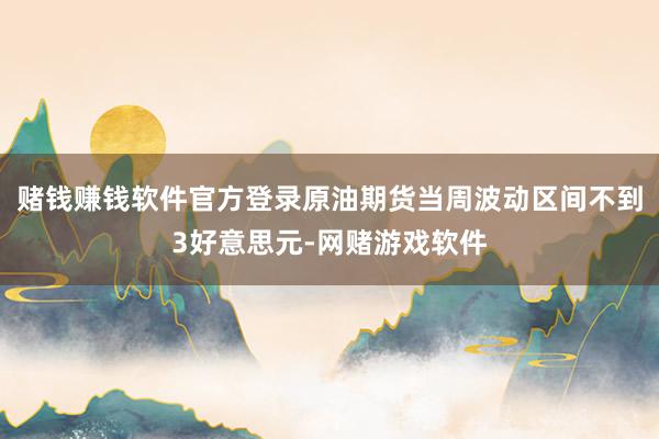 赌钱赚钱软件官方登录原油期货当周波动区间不到3好意思元-网赌游戏软件