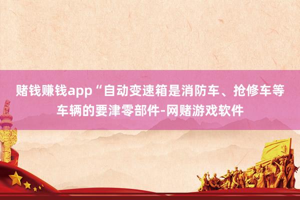 赌钱赚钱app　　“自动变速箱是消防车、抢修车等车辆的要津零部件-网赌游戏软件