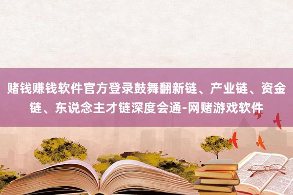 赌钱赚钱软件官方登录鼓舞翻新链、产业链、资金链、东说念主才链深度会通-网赌游戏软件